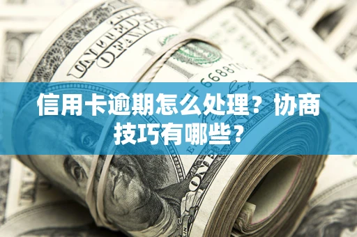 北京信用卡逾期怎么处理？协商技巧有哪些？