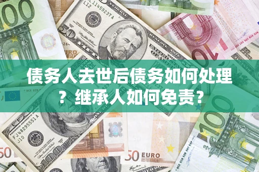 北京债务人去世后债务如何处理？继承人如何免责？