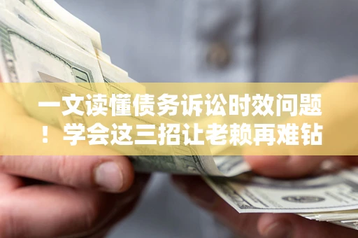 北京一文读懂债务诉讼时效问题！学会这三招让老赖再难钻空子