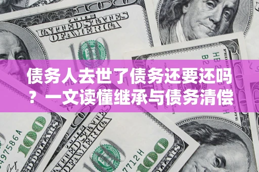 北京债务人去世了债务还要还吗？一文读懂继承与债务清偿