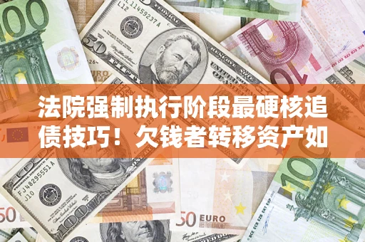 北京法院强制执行阶段最硬核追债技巧！欠钱者转移资产如何破解？