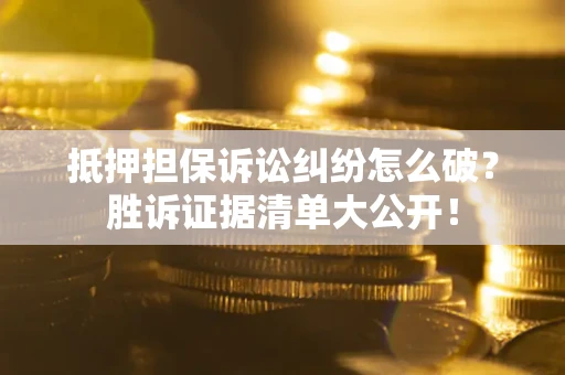 北京抵押担保诉讼纠纷怎么破？胜诉证据清单大公开！