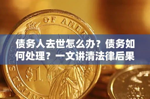 北京债务人去世怎么办？债务如何处理？一文讲清法律后果