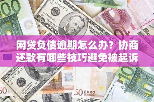 北京网贷负债逾期怎么办？协商还款有哪些技巧避免被起诉？