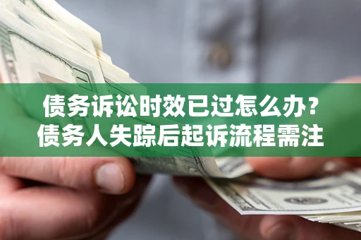 北京债务诉讼时效已过怎么办？债务人失踪后起诉流程需注意什么？
