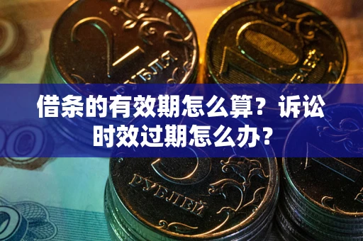 北京借条的有效期怎么算？诉讼时效过期怎么办？