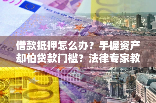 北京借款抵押怎么办？手握资产却怕贷款门槛？法律专家教你办抵押不踩坑