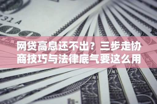 北京网贷高息还不出？三步走协商技巧与法律底气要这么用