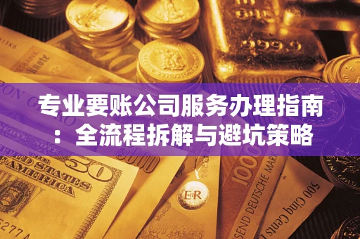 北京专业要账公司服务办理指南：全流程拆解与避坑策略