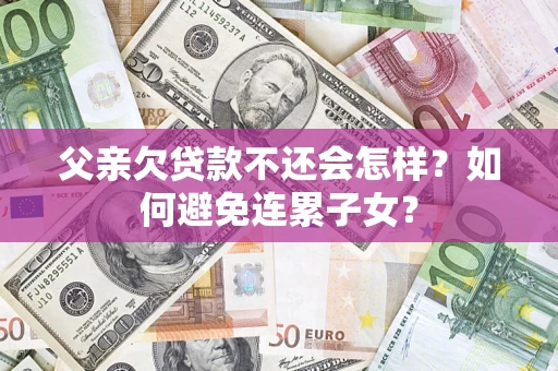 北京父亲欠贷款不还会怎样？如何避免连累子女？
