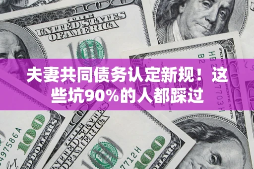 北京夫妻共同债务认定新规！这些坑90%的人都踩过