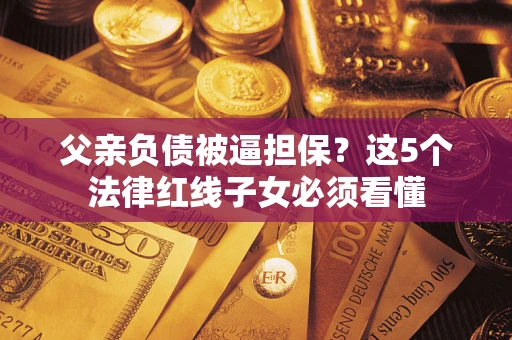 北京父亲负债被逼担保？这5个法律红线子女必须看懂