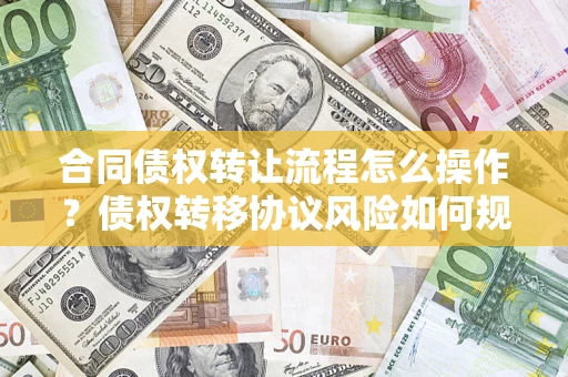 北京合同债权转让流程怎么操作？债权转移协议风险如何规避？