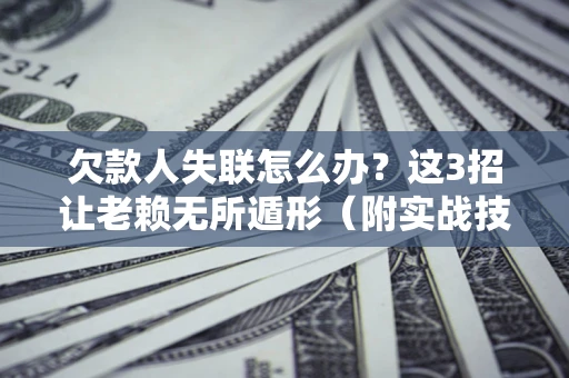 北京欠款人失联怎么办？这3招让老赖无所遁形（附实战技巧）