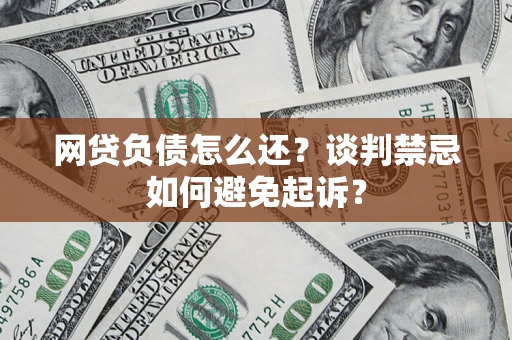 北京网贷负债怎么还？谈判禁忌如何避免起诉？