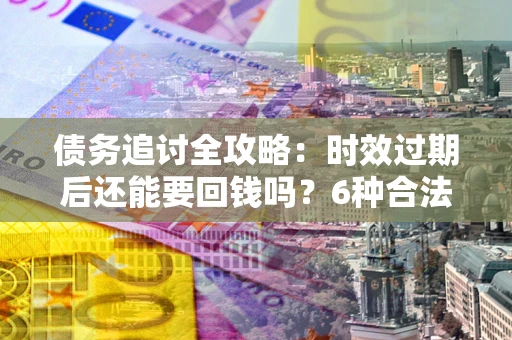 北京债务追讨全攻略：时效过期后还能要回钱吗？6种合法手段助你维权
