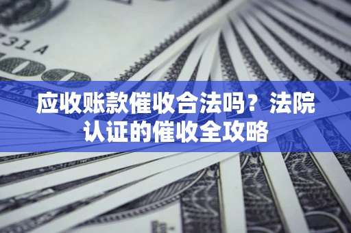 北京应收账款催收合法吗？法院认证的催收全攻略