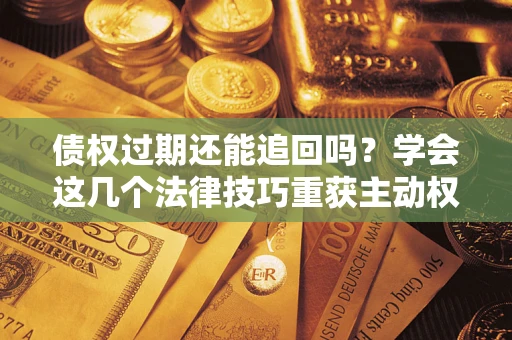 北京债权过期还能追回吗？学会这几个法律技巧重获主动权