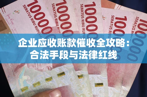 北京企业应收账款催收全攻略：合法手段与法律红线