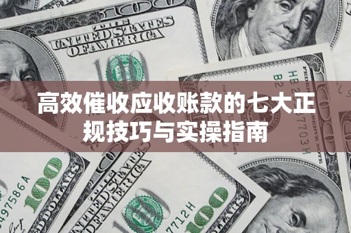 北京高效催收应收账款的七大正规技巧与实操指南