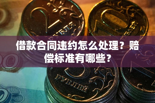 北京借款合同违约怎么处理？赔偿标准有哪些？