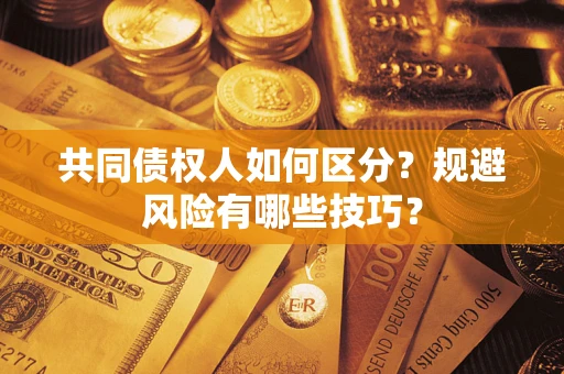 北京共同债权人如何区分？规避风险有哪些技巧？