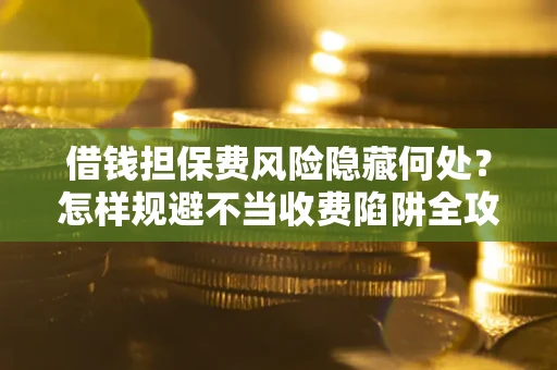 北京借钱担保费风险隐藏何处？怎样规避不当收费陷阱全攻略！