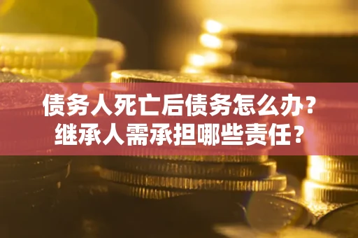 北京债务人死亡后债务怎么办？继承人需承担哪些责任？