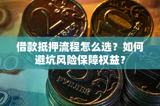 北京借款抵押流程怎么选？如何避坑风险保障权益？