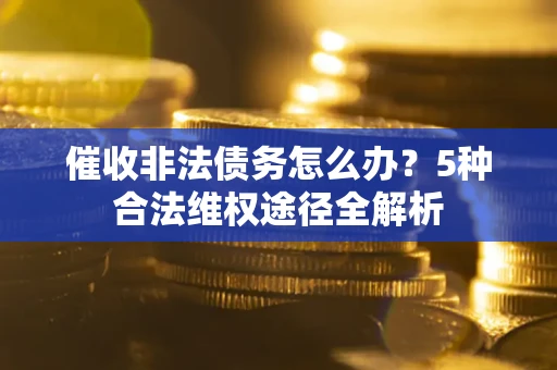 北京催收非法债务怎么办？5种合法维权途径全解析