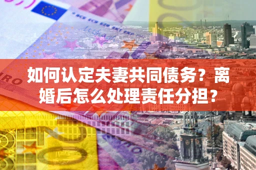 北京如何认定夫妻共同债务？离婚后怎么处理责任分担？