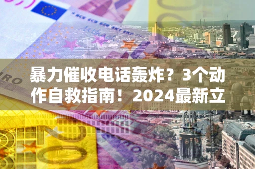 北京暴力催收电话轰炸？3个动作自救指南！2024最新立案标准全解析