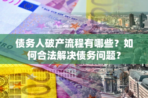 北京债务人破产流程有哪些？如何合法解决债务问题？