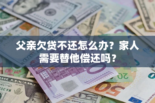 北京父亲欠贷不还怎么办？家人需要替他偿还吗？