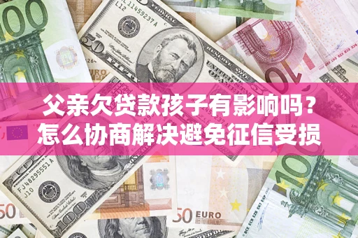 北京父亲欠贷款孩子有影响吗？怎么协商解决避免征信受损？