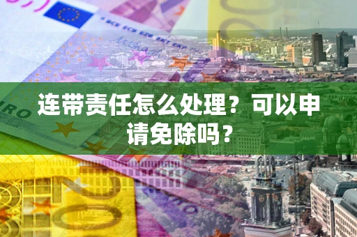 北京连带责任怎么处理？可以申请免除吗？
