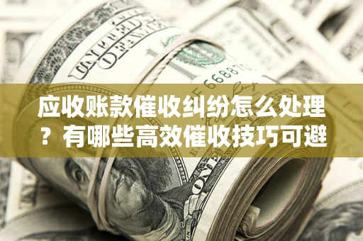 北京应收账款催收纠纷怎么处理？有哪些高效催收技巧可避免坏账？