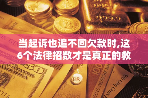 北京当起诉也追不回欠款时,这6个法律招数才是真正的救命稻草