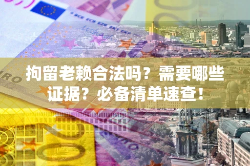 北京拘留老赖合法吗？需要哪些证据？必备清单速查！